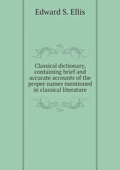 Обложка книги Classical dictionary, containing brief and accurate accounts of the proper names mentioned in classical literature, Edward S. Ellis