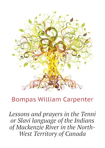 Обложка книги Lessons and prayers in the Tenni or Slavi language of the Indians of Mackenzie River in the North-West Territory of Canada, Bompas William Carpenter