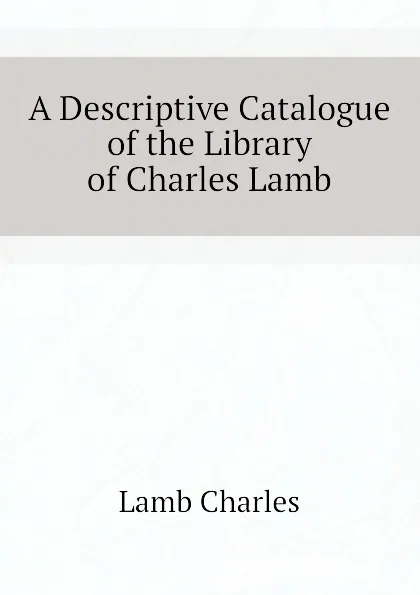 Обложка книги A Descriptive Catalogue of the Library of Charles Lamb, Lamb Charles