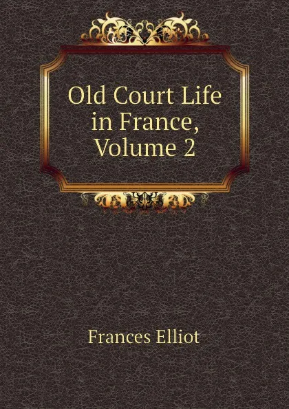 Обложка книги Old Court Life in France, Volume 2, Elliot Frances