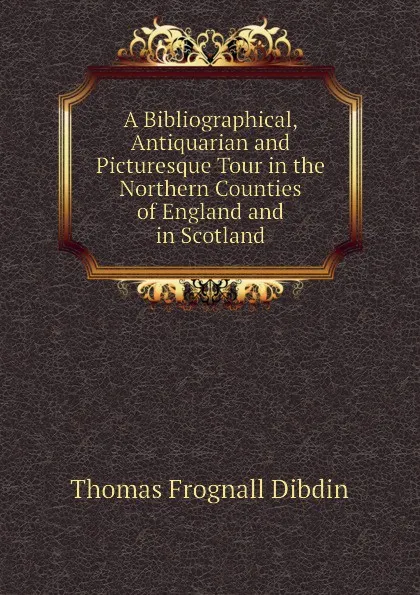 Обложка книги A Bibliographical, Antiquarian and Picturesque Tour in the Northern Counties of England and in Scotland, Thomas Frognall Dibdin