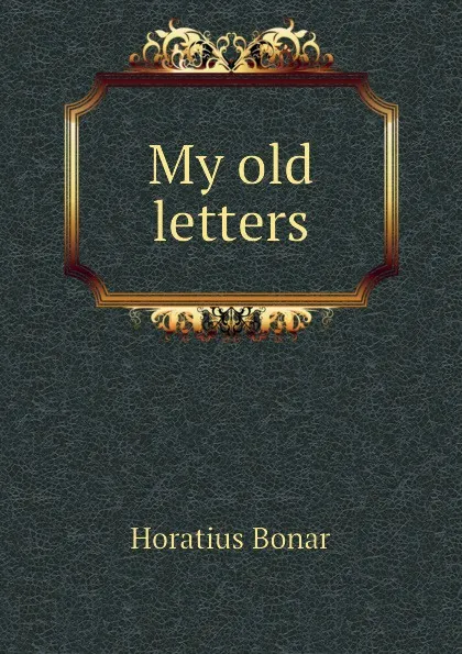 Обложка книги My old letters, Horatius Bonar