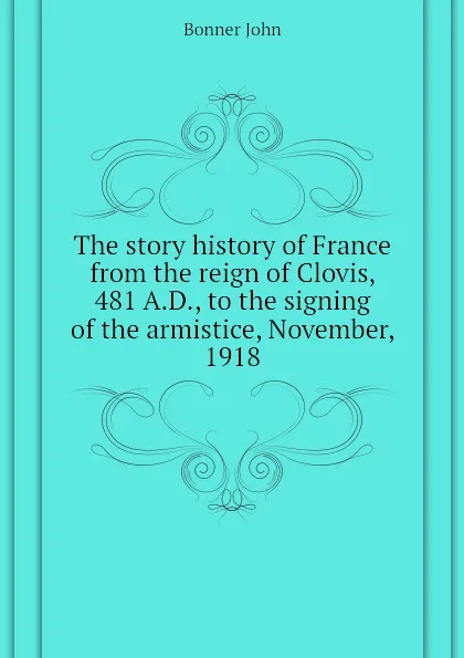 Обложка книги The story history of France from the reign of Clovis, 481 A.D., to the signing of the armistice, November, 1918, Bonner John