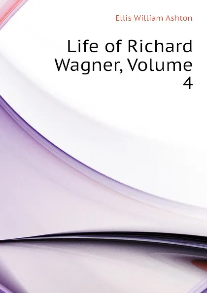 Обложка книги Life of Richard Wagner, Volume 4, Ellis William Ashton