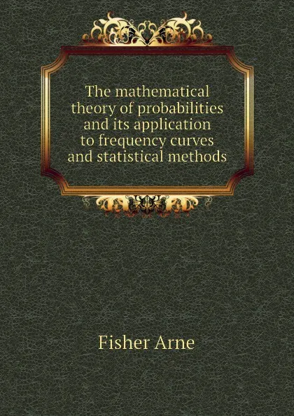 Обложка книги The mathematical theory of probabilities and its application to frequency curves and statistical methods, Fisher Arne