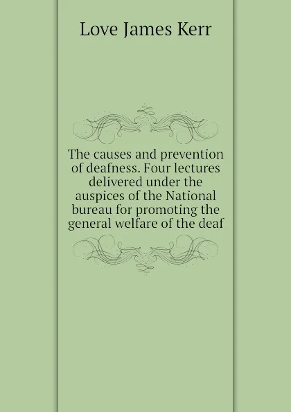 Обложка книги The causes and prevention of deafness. Four lectures delivered under the auspices of the National bureau for promoting the general welfare of the deaf, Love James Kerr