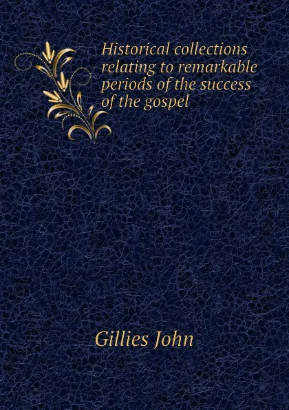 Обложка книги Historical collections relating to remarkable periods of the success of the gospel, Gillies John