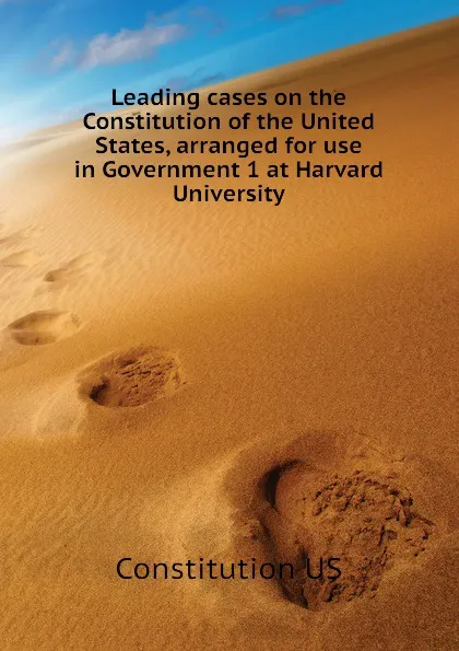 Обложка книги Leading cases on the Constitution of the United States, arranged for use in Government 1 at Harvard University, Constitution US