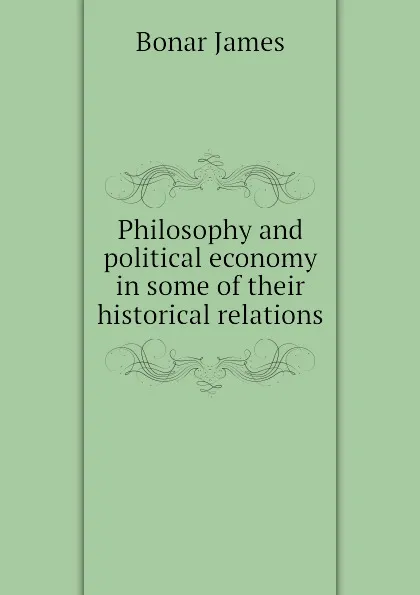 Обложка книги Philosophy and political economy in some of their historical relations, Bonar James