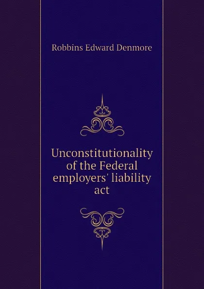 Обложка книги Unconstitutionality of the Federal employers. liability act, Robbins Edward Denmore