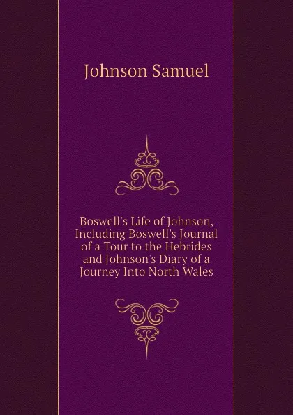 Обложка книги Boswell.s Life of Johnson, Including Boswell.s Journal of a Tour to the Hebrides and Johnson.s Diary of a Journey Into North Wales, Johnson Samuel