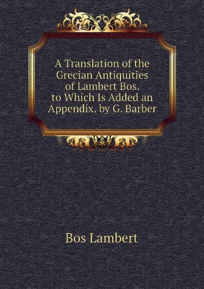 Обложка книги A Translation of the Grecian Antiquities of Lambert Bos. to Which Is Added an Appendix. by G. Barber, Bos Lambert