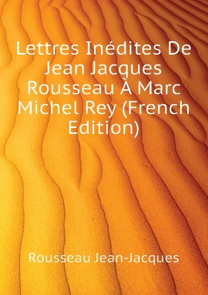 Обложка книги Lettres Inedites De Jean Jacques Rousseau A Marc Michel Rey (French Edition), Rousseau Jean-Jacques