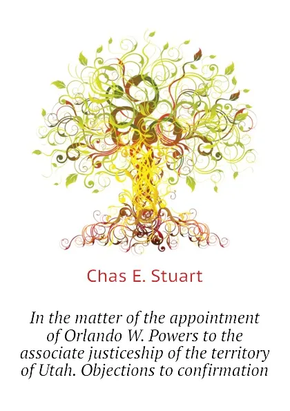 Обложка книги In the matter of the appointment of Orlando W. Powers to the associate justiceship of the territory of Utah. Objections to confirmation, Chas E. Stuart