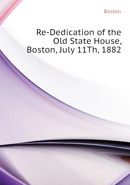 Обложка книги Re-Dedication of the Old State House, Boston, July 11Th, 1882, Boston