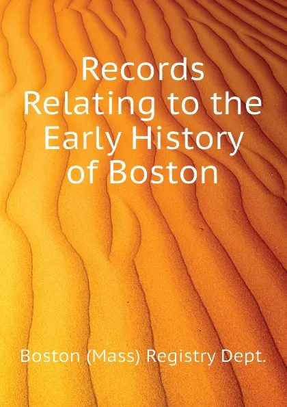 Обложка книги Records Relating to the Early History of Boston, Boston (Mass) Registry Dept.