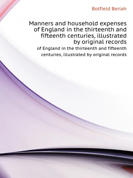 Обложка книги Manners and household expenses. of England in the thirteenth and fifteenth centuries, illustrated by original records, B. Botfield