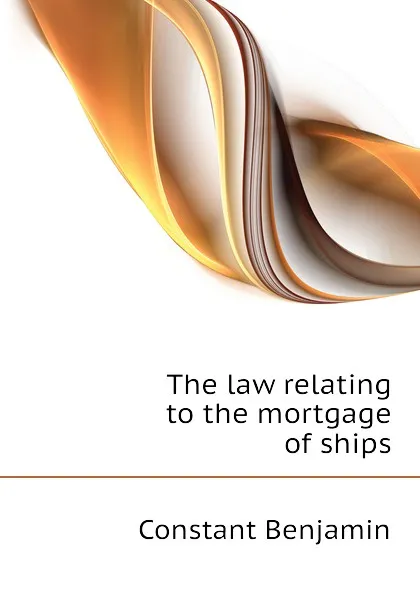 Обложка книги The law relating to the mortgage of ships, Constant Benjamin