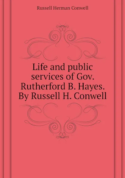 Обложка книги Life and public services of Gov. Rutherford B. Hayes. By Russell H. Conwell, Conwell Russell Herman