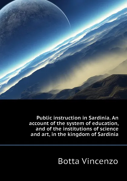 Обложка книги Public instruction in Sardinia. An account of the system of education, and of the institutions of science and art, in the kingdom of Sardinia, Botta Vincenzo