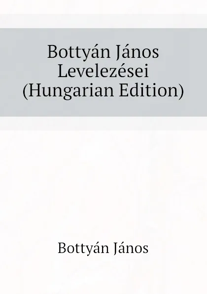 Обложка книги Bottyan Janos Levelezesei (Hungarian Edition), Bottyán János