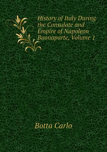 Обложка книги History of Italy During the Consulate and Empire of Napoleon Buonaparte, Volume 1, Botta Carlo