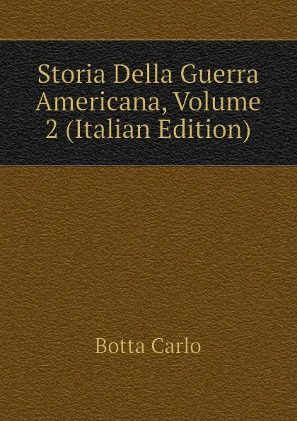 Обложка книги Storia Della Guerra Americana, Volume 2 (Italian Edition), Botta Carlo