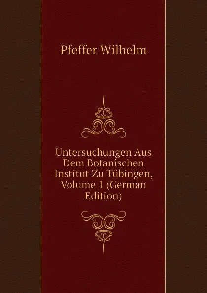 Обложка книги Untersuchungen Aus Dem Botanischen Institut Zu Tubingen, Volume 1 (German Edition), Pfeffer Wilhelm