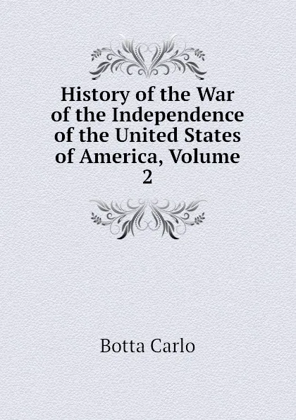 Обложка книги History of the War of the Independence of the United States of America, Volume 2, Botta Carlo