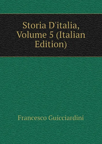 Обложка книги Storia D.italia, Volume 5 (Italian Edition), Francesco Guicciardini