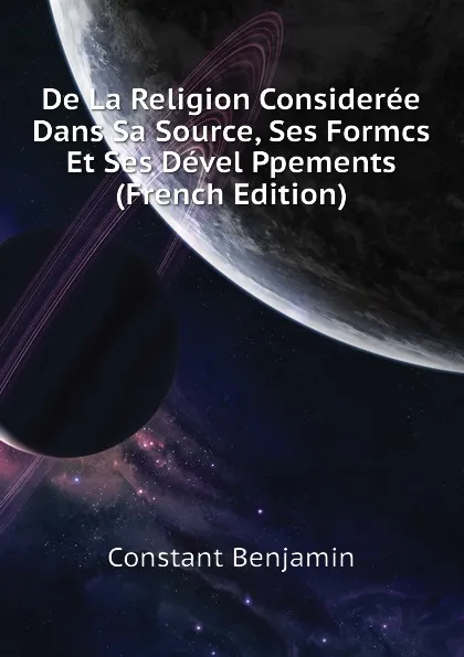 Обложка книги De La Religion Consideree Dans Sa Source, Ses Formcs Et Ses Devel Ppements  (French Edition), Constant Benjamin