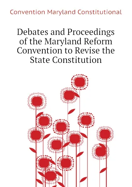 Обложка книги Debates and Proceedings of the Maryland Reform Convention to Revise the State Constitution, Convention Maryland Constitutional