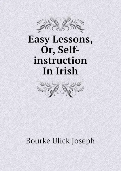 Обложка книги Easy Lessons, Or, Self-instruction In Irish, Bourke Ulick Joseph