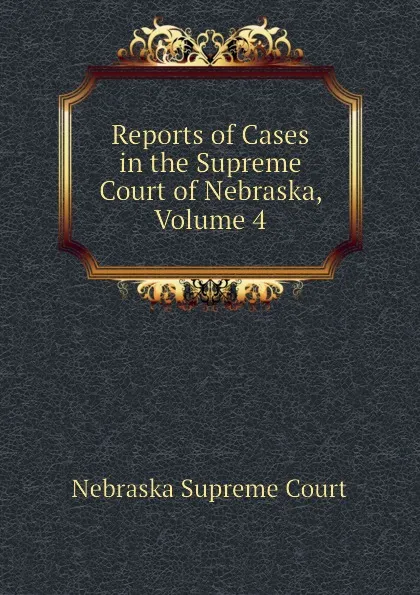 Обложка книги Reports of Cases in the Supreme Court of Nebraska, Volume 4, Nebraska Supreme Court