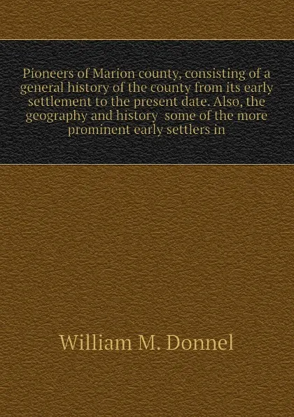 Обложка книги Pioneers of Marion county, consisting of a general history of the county from its early settlement to the present date. Also, the geography and history  some of the more prominent early settlers in, William M. Donnel