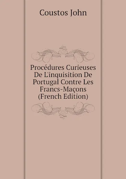 Обложка книги Procedures Curieuses De L.inquisition De Portugal Contre Les Francs-Macons (French Edition), Coustos John