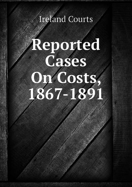 Обложка книги Reported Cases On Costs, 1867-1891, Ireland Courts