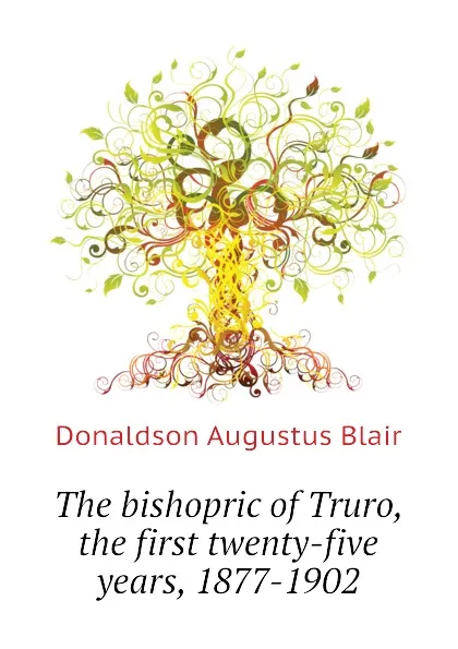 Обложка книги The bishopric of Truro, the first twenty-five years, 1877-1902, Donaldson Augustus Blair