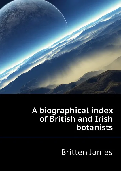 Обложка книги A biographical index of British and Irish botanists, Britten James