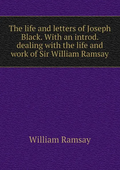 Обложка книги The life and letters of Joseph Black. With an introd. dealing with the life and work of Sir William Ramsay, William Ramsay