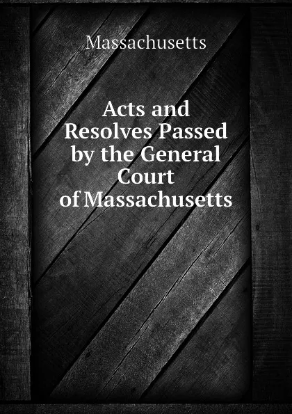 Обложка книги Acts and Resolves Passed by the General Court of Massachusetts, Massachusetts