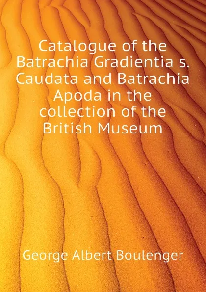 Обложка книги Catalogue of the Batrachia Gradientia s. Caudata and Batrachia Apoda in the collection of the British Museum, Boulenger George Albert