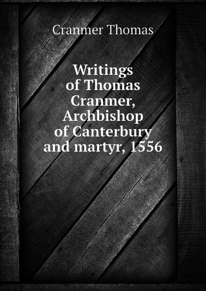 Обложка книги Writings of Thomas Cranmer, Archbishop of Canterbury and martyr, 1556, Cranmer Thomas