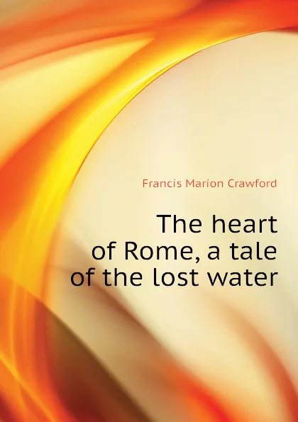 Обложка книги The heart of Rome, a tale of the lost water, F. Marion Crawford