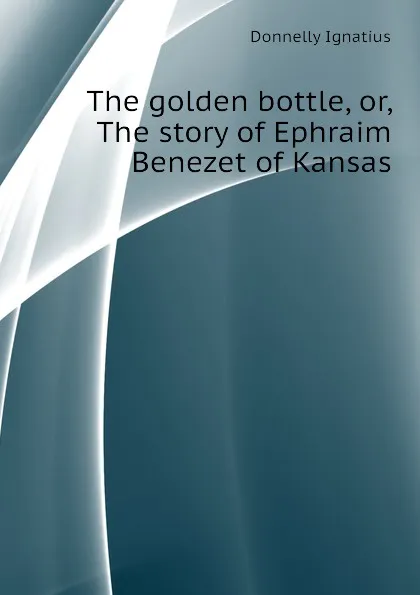 Обложка книги The golden bottle, or, The story of Ephraim Benezet of Kansas, Donnelly Ignatius