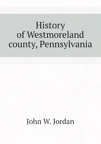 Обложка книги History of Westmoreland county, Pennsylvania, John W. Jordan