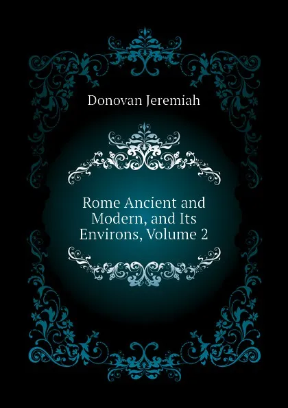 Обложка книги Rome Ancient and Modern, and Its Environs, Volume 2, Donovan Jeremiah