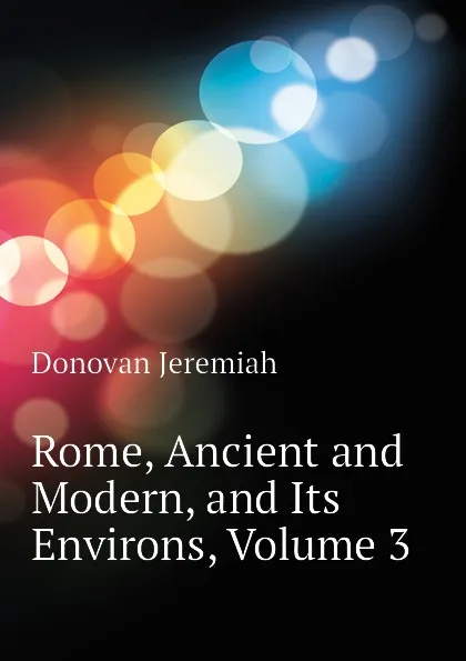 Обложка книги Rome, Ancient and Modern, and Its Environs, Volume 3, Donovan Jeremiah