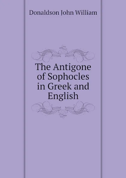 Обложка книги The Antigone of Sophocles in Greek and English, Donaldson John William