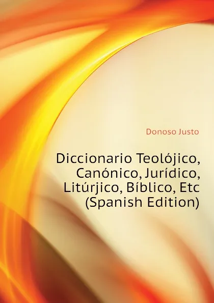 Обложка книги Diccionario Teolojico, Canonico, Juridico, Liturjico, Biblico, Etc (Spanish Edition), Donoso Justo